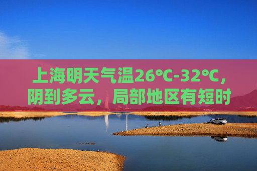 上海明天气温26℃-32℃，阴到多云，局部地区有短时阵雨