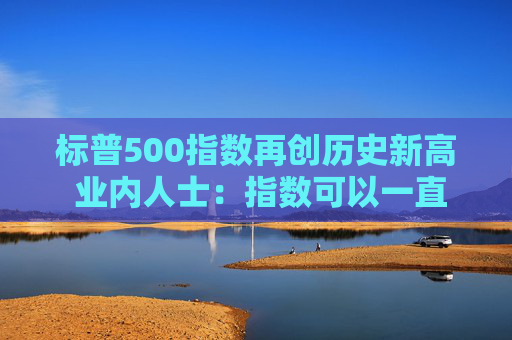 标普500指数再创历史新高 业内人士：指数可以一直持续上涨到美国大选  第1张