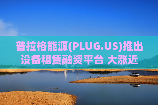 普拉格能源(PLUG.US)推出设备租赁融资平台 大涨近6%  第1张