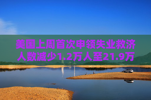 美国上周首次申领失业救济人数减少1.2万人至21.9万人 预估为23.0万人  第1张