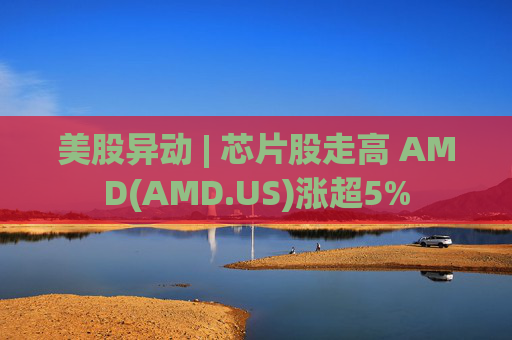 美股异动 | 芯片股走高 AMD(AMD.US)涨超5%  第1张