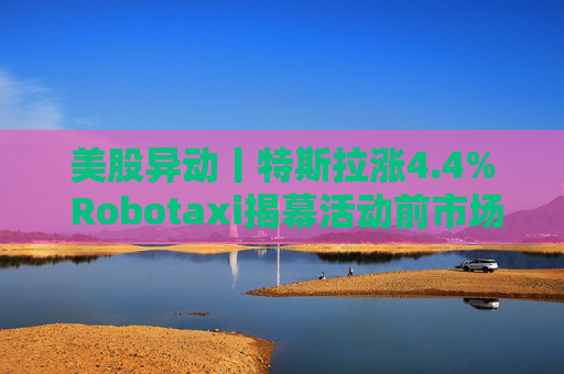 美股异动丨特斯拉涨4.4% Robotaxi揭幕活动前市场看涨热情升温  第1张