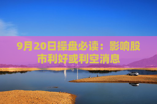 9月20日操盘必读：影响股市利好或利空消息  第1张