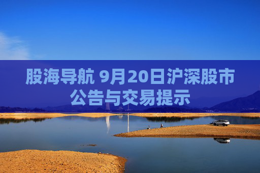 股海导航 9月20日沪深股市公告与交易提示