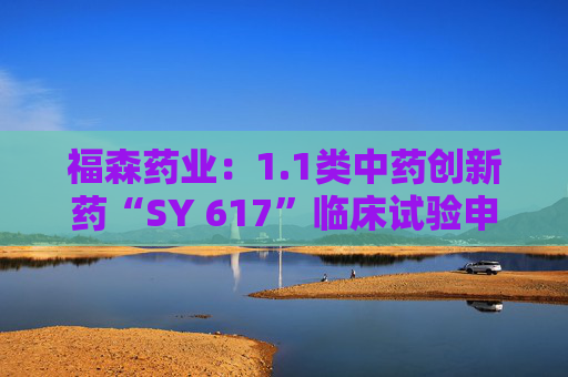 福森药业：1.1类中药创新药“SY 617”临床试验申请获得批准  第1张