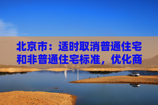 北京市：适时取消普通住宅和非普通住宅标准，优化商品住宅用地交易规则  第1张