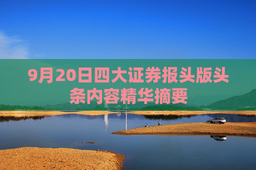 9月20日四大证券报头版头条内容精华摘要