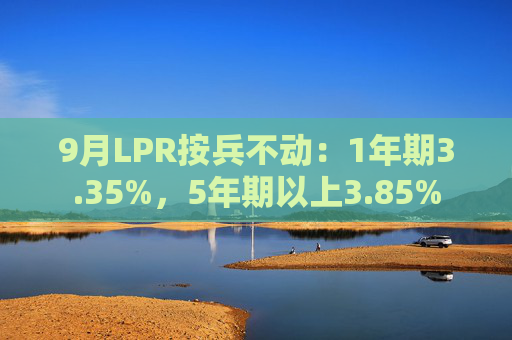 9月LPR按兵不动：1年期3.35%，5年期以上3.85%