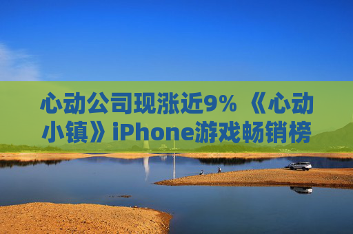 心动公司现涨近9% 《心动小镇》iPhone游戏畅销榜排名呈提升趋势