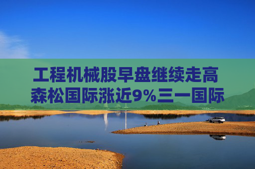 工程机械股早盘继续走高 森松国际涨近9%三一国际涨近4%