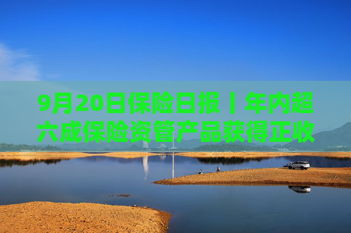 9月20日保险日报丨年内超六成保险资管产品获得正收益，年内已有8名保险高管任职前被否  第1张