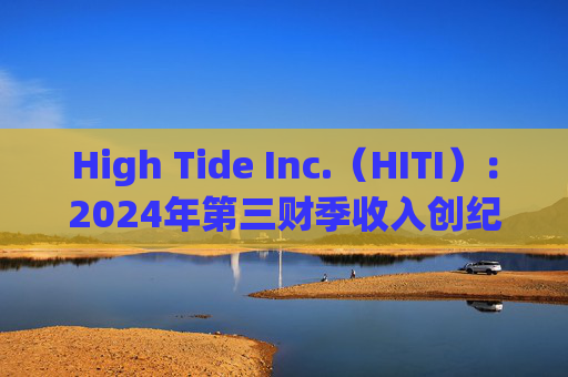 High Tide Inc.（HITI）：2024年第三财季收入创纪录，达到13.17亿美元，同比增长6%  第1张