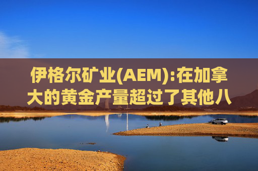 伊格尔矿业(AEM):在加拿大的黄金产量超过了其他八家公司的总和  第1张