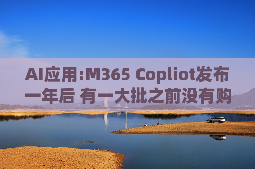 AI应用:M365 Copliot发布一年后 有一大批之前没有购买的300人以下的企业客户开始愿意购买  第1张