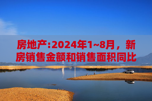 房地产:2024年1~8月，新房销售金额和销售面积同比下降了23.6%和18%