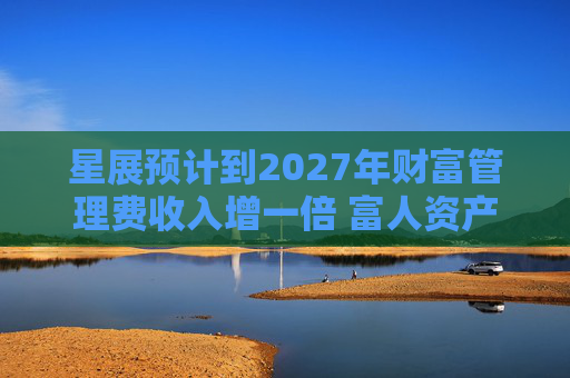 星展预计到2027年财富管理费收入增一倍 富人资产流向亚洲将带来提振  第1张