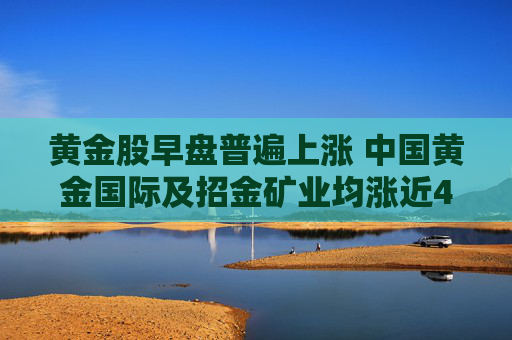 黄金股早盘普遍上涨 中国黄金国际及招金矿业均涨近4%