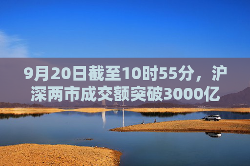 9月20日截至10时55分，沪深两市成交额突破3000亿元