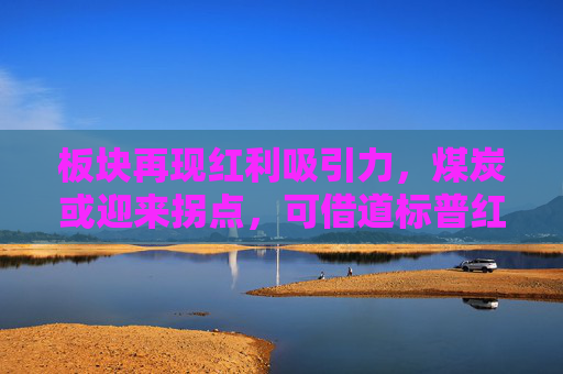 板块再现红利吸引力，煤炭或迎来拐点，可借道标普红利ETF（562060）一键布局  第1张