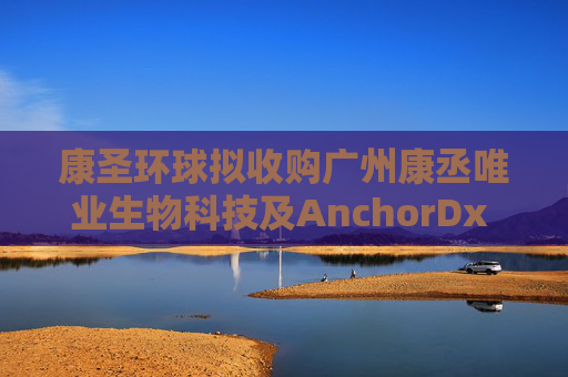 康圣环球拟收购广州康丞唯业生物科技及AnchorDx Inc.各自的100%股权