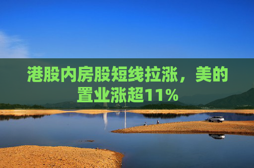 港股内房股短线拉涨，美的置业涨超11%  第1张