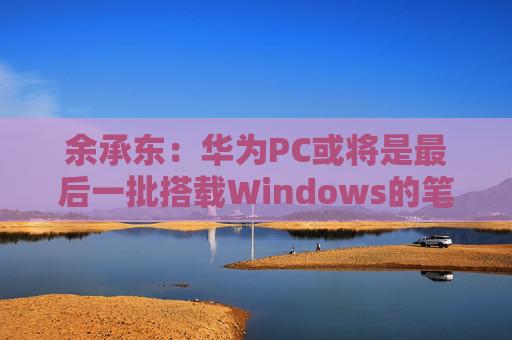 余承东：华为PC或将是最后一批搭载Windows的笔记本