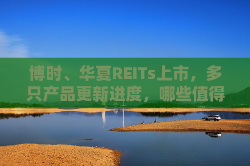 博时、华夏REITs上市，多只产品更新进度，哪些值得买？  第1张