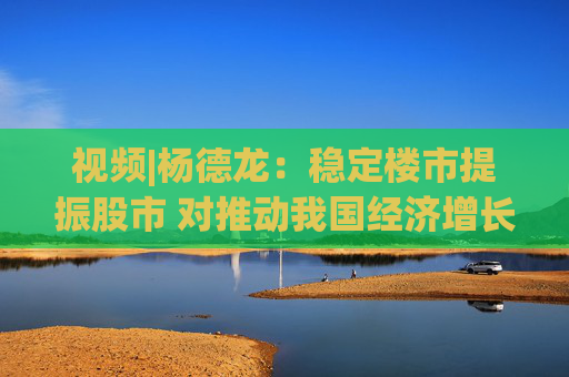 视频|杨德龙：稳定楼市提振股市 对推动我国经济增长意义重大  第1张