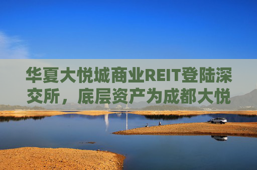 华夏大悦城商业REIT登陆深交所，底层资产为成都大悦城  第1张