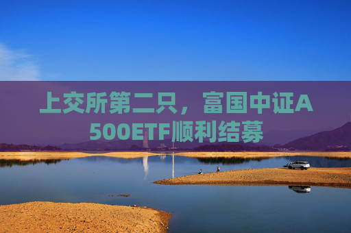 上交所第二只，富国中证A500ETF顺利结募  第1张