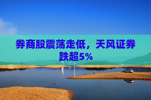 券商股震荡走低，天风证券跌超5%  第1张